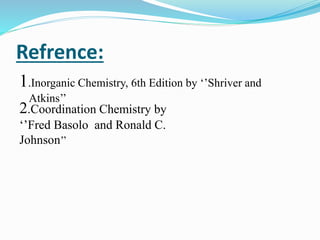 Refrence:
1.Inorganic Chemistry, 6th Edition by ‘’Shriver and
Atkins’’
2.Coordination Chemistry by
‘’Fred Basolo and Ronald C.
Johnson’’
 