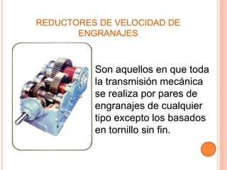 REDUCTORES DE VELOCIDAD DE
       ENGRANAJES



          Son aquellos en que toda
          la transmisión mecánica
          se realiza por pares de
          engranajes de cualquier
          tipo excepto los basados
          en tornillo sin fin.
 