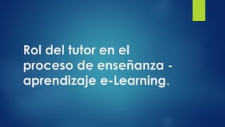 Rol del tutor en el
proceso de enseñanza -
aprendizaje e-Learning.
 