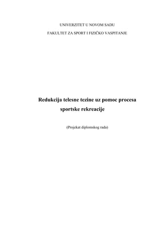 UNIVERZITET U NOVOM SADU
FAKULTET ZA SPORT I FIZIČKO VASPITANJE
Redukcija telesne tezine uz pomoc procesa
sportske rekreacije
(Projekat diplomskog rada)
 