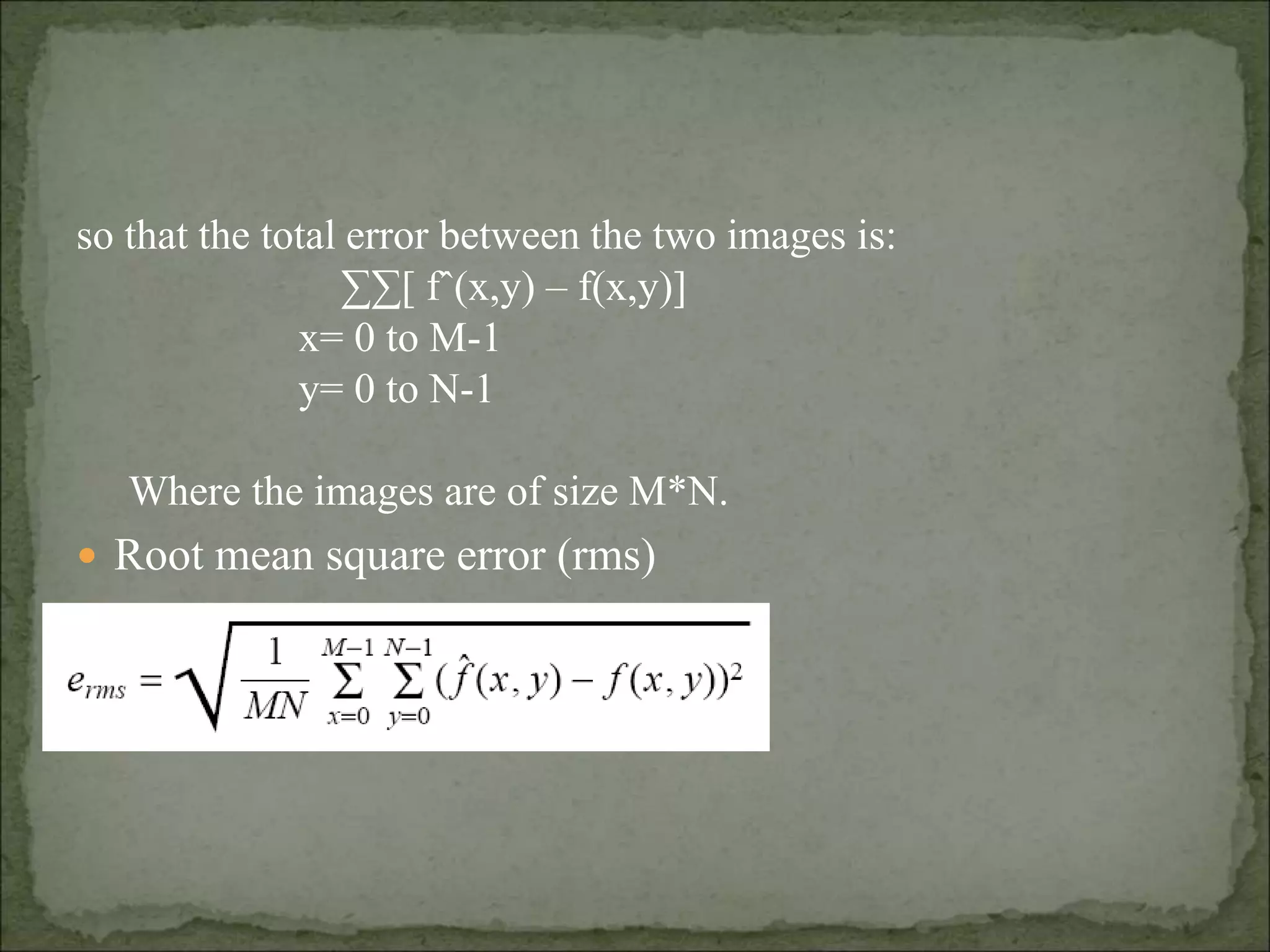 so that the total error between the two images is:
∑∑[ fˆ(x,y) – f(x,y)]
x= 0 to M-1
y= 0 to N-1
Where the images are of size M*N.
 Root mean square error (rms)
 