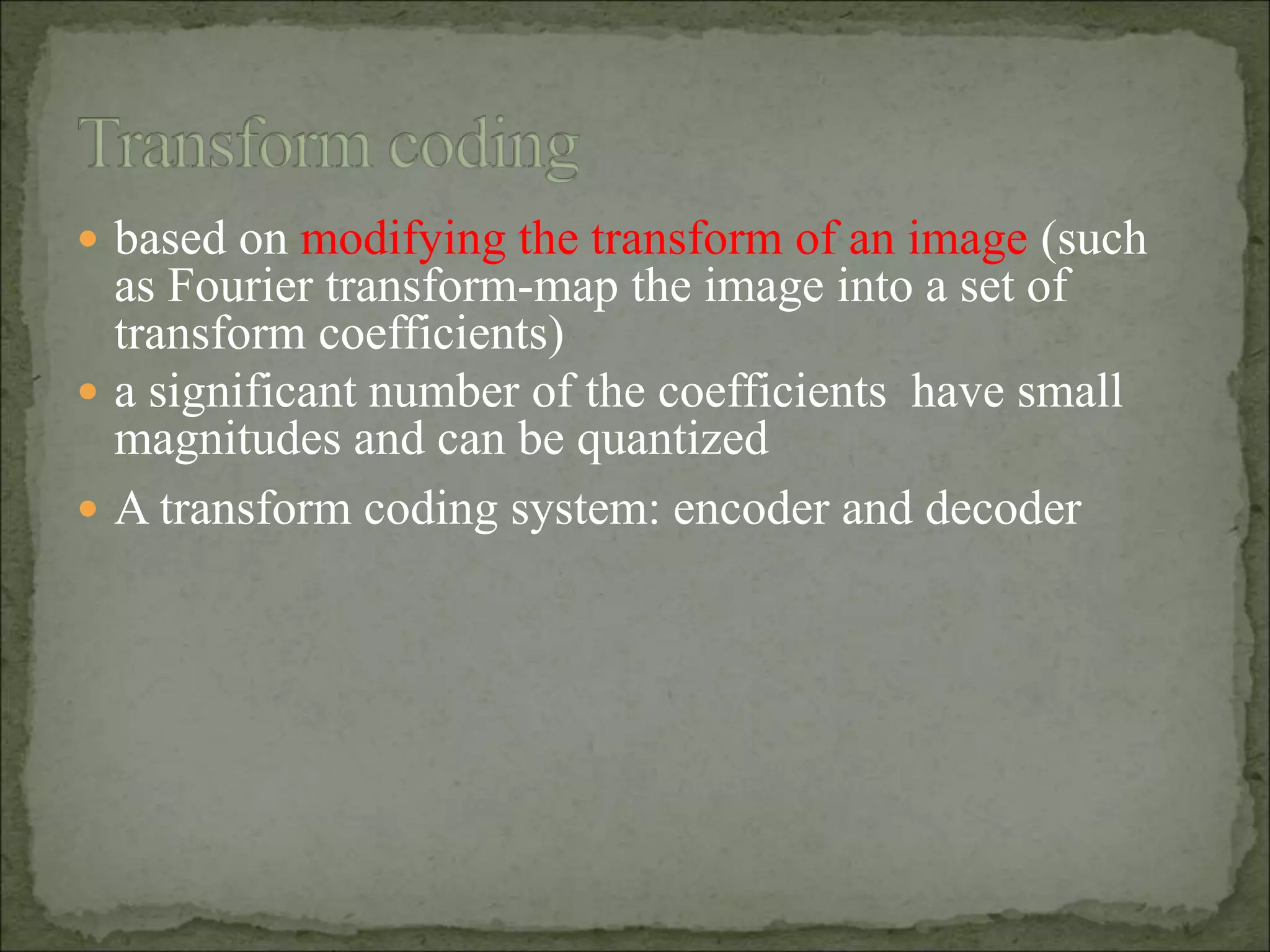  based on modifying the transform of an image (such
as Fourier transform-map the image into a set of
transform coefficients)
 a significant number of the coefficients have small
magnitudes and can be quantized
 A transform coding system: encoder and decoder
 