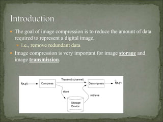  The goal of image compression is to reduce the amount of data
required to represent a digital image.
 i.e., remove redundant data
 Image compression is very important for image storage and
image transmission.
 
