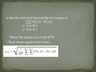 so that the total error between the two images is:
∑∑[ fˆ(x,y) – f(x,y)]
x= 0 to M-1
y= 0 to N-1
Where the images are of size M*N.
 Root mean square error (rms)
 