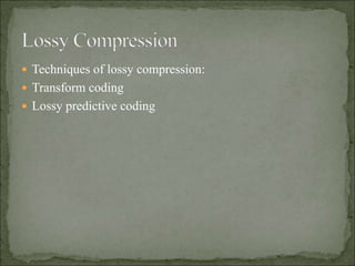  Techniques of lossy compression:
 Transform coding
 Lossy predictive coding
 