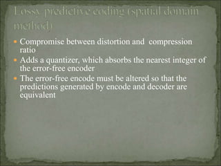  Compromise between distortion and compression
ratio
 Adds a quantizer, which absorbs the nearest integer of
the error-free encoder
 The error-free encode must be altered so that the
predictions generated by encode and decoder are
equivalent
 
