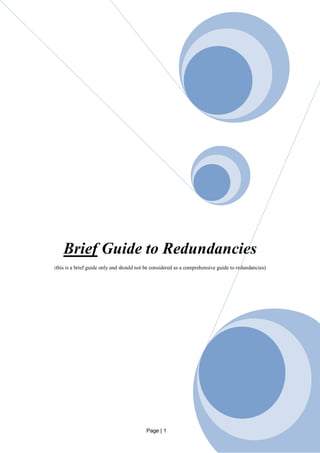 Brief Guide to Redundancies
(this is a   brief guide only and should not be considered as a comprehensive guide to redundancies)




                                             Page | 1
 
