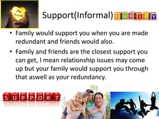 • Family would support you when you are made
redundant and friends would also.
• Family and friends are the closest support you
can get, I mean relationship issues may come
up but your family would support you through
that aswell as your redundancy.
Support(Informal)
 