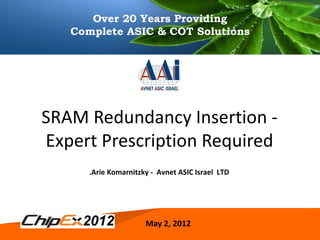 Over 20 Years Providing
   Complete ASIC & COT Solutions




SRAM Redundancy Insertion -
Expert Prescription Required
      .Arie Komarnitzky - Avnet ASIC Israel LTD




                      May 2,2, 2012
                       May 2012                   1
 