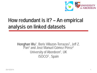 How redundant is it? – An empirical analysis on linked datasets 
Honghan Wu1, Boris Villazon-Terrazas2, Jeff Z. Pan1 and José Manuel Gómez Pérez2 
University of Aberdeen1, UK 
iSOCO2 , Spain 
20/10/2014 1 
 