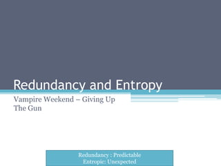 Redundancy and Entropy
Vampire Weekend – Giving Up
The Gun




                 Redundancy : Predictable
                  Entropic: Unexpected
 