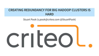 CREATING REDUNDANCY FOR BIG HADOOP CLUSTERS IS
HARD
Stuart Pook (s.pook@criteo.com @StuartPook)
 