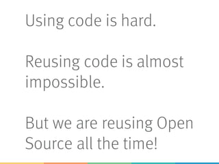 Using code is hard.
Reusing code is almost
impossible.
But we are reusing Open
Source all the time!
 