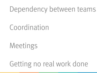 Dependency between teams
Coordination
Meetings
Getting no real work done
 
