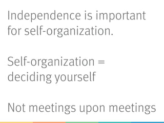 Independence is important
for self-organization.
Self-organization =
deciding yourself
Not meetings upon meetings
 