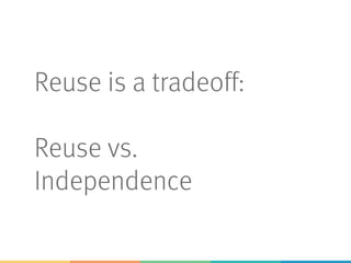 Reuse is a tradeoff:
Reuse vs.
Independence
 