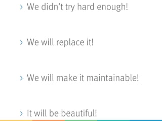 > We didn’t try hard enough!
> We will replace it!
> We will make it maintainable!
> It will be beautiful!
 
