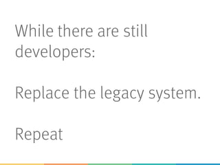 While there are still
developers:
Replace the legacy system.
Repeat
 