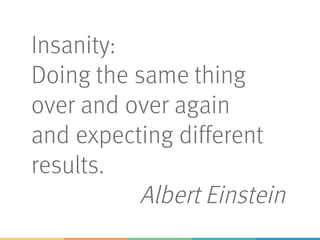 Insanity:
Doing the same thing
over and over again
and expecting different
results.
Albert Einstein
 