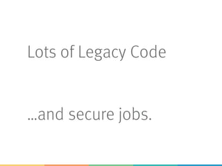 Lots of Legacy Code
…and secure jobs.
 