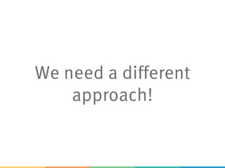 We need a different
approach!
 