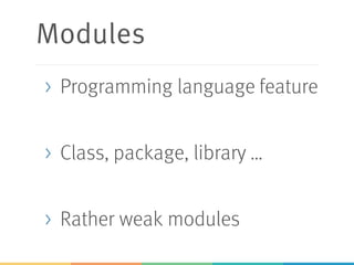 Modules
> Programming language feature
> Class, package, library …
> Rather weak modules
 