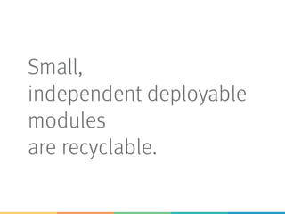 Small,
independent deployable
modules
are recyclable.
 