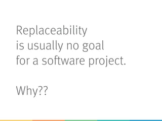 Replaceability
is usually no goal
for a software project.
Why??
 