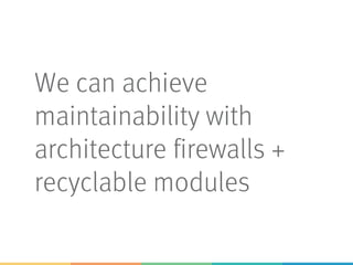 We can achieve
maintainability with
architecture firewalls +
recyclable modules
 