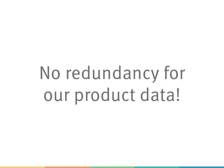 No redundancy for
our product data!
 