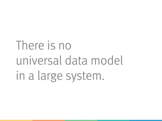 There is no
universal data model
in a large system.
 