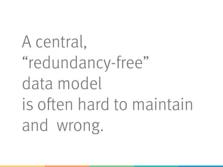 A central,
“redundancy-free”
data model
is often hard to maintain
and wrong.
 