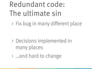 Redundant code:
The ultimate sin
> Fix bug in many different place
> Decisions implemented in
many places
> ...and hard to change
 