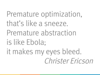 Premature optimization,
that’s like a sneeze.
Premature abstraction
is like Ebola;
it makes my eyes bleed.
Christer Ericson
 