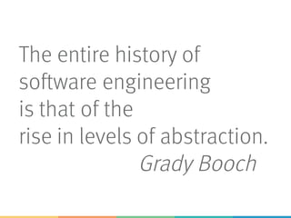 The entire history of
software engineering
is that of the
rise in levels of abstraction.
Grady Booch
 