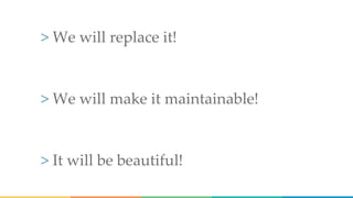 > We will replace it!
> We will make it maintainable!
> It will be beautiful!
 