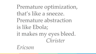 Premature optimization,
that’s like a sneeze.
Premature abstraction
is like Ebola;
it makes my eyes bleed.
Christer
Ericson
 