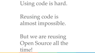 Using code is hard.
Reusing code is
almost impossible.
But we are reusing
Open Source all the
time!
 