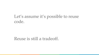Let’s assume it’s possible to reuse
code.
Reuse is still a tradeoff.
 