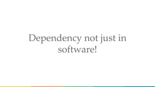 Dependency not just in
software!
 