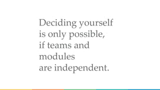 Deciding yourself
is only possible,
if teams and
modules
are independent.
 