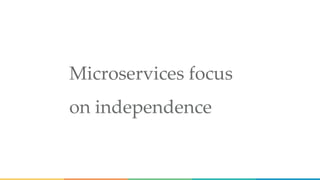 Microservices focus
on independence
 