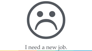I need a new job.
 