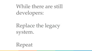 While there are still
developers:
Replace the legacy
system.
Repeat
 