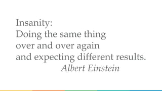 Insanity:
Doing the same thing
over and over again
and expecting different results.
Albert Einstein
 