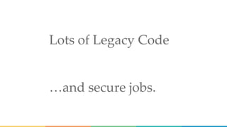 Lots of Legacy Code
…and secure jobs.
 