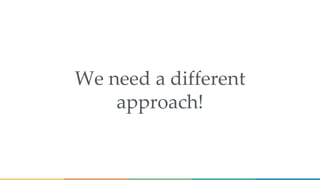 We need a different
approach!
 