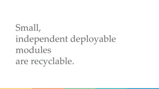 Small,
independent deployable
modules
are recyclable.
 