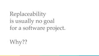 Replaceability
is usually no goal
for a software project.
Why??
 