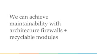 We can achieve
maintainability with
architecture firewalls +
recyclable modules
 